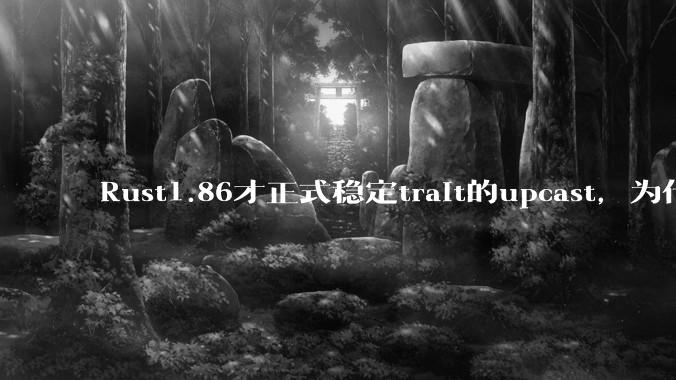 Rust1.86才正式稳定trait的upcast，为什么在rust中这个特性实现如此复杂？