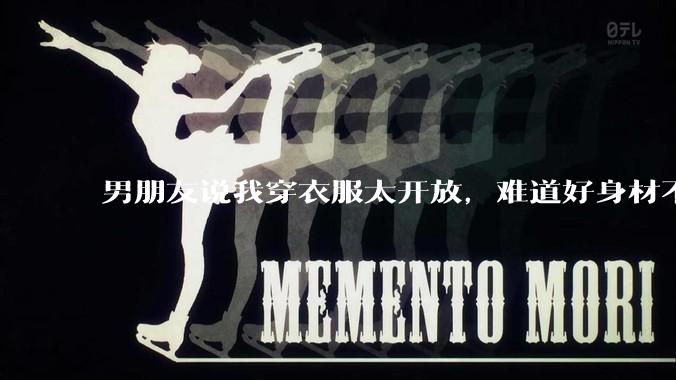 男朋友说我穿衣服太开放,难道好身材不应该显示出来吗?