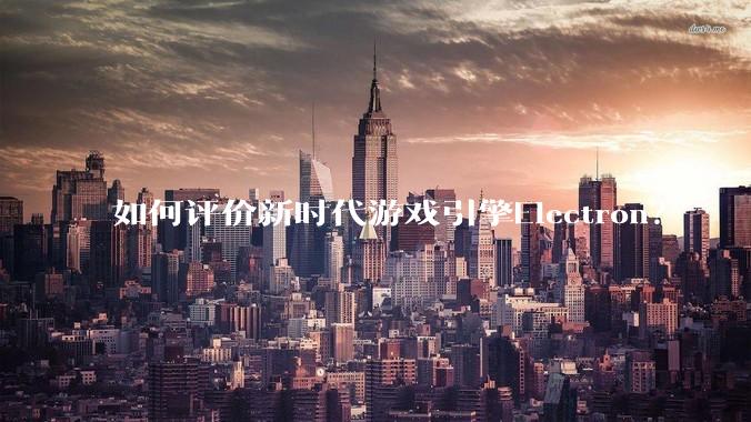 如何评价新时代游戏引擎Electron？